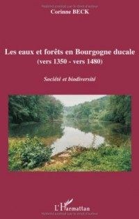 Les eaux et forêts en Bourgogne ducale: Vers 1350 - vers 1480 Société et biodiversité