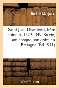Saint Jean Discalcéat, frère mineur, 1279-1349. Sa vie, son époque, son ordre en Bretagne: manuscrit inédit du XIVe siècle