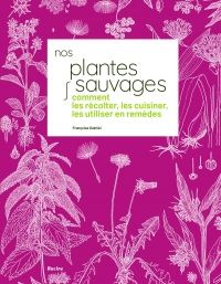 Nos plantes sauvages: Comment les récolter, les cuisiner et les utiliser en remèdes