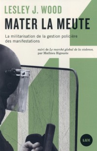 Mater la meute : La militarisation de la gestion policière des manifestations suivi de Le marché global de la violence