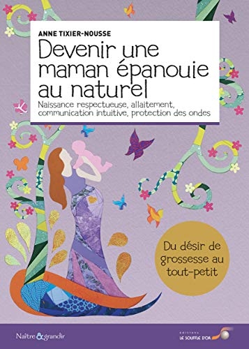 Devenir une maman épanouie au naturel: Naissance respectueuse, allaitement, communication intuitive, protection des ondes