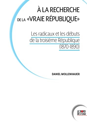 À la recherche de la vraie république: Les radicaux et les débuts de la troisième République (1870-1890)