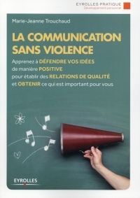 La communication sans violence: Apprenez à défendre vos idées de manière positive pour établir des relations de qualité et obtenir ce qui est important pour vous.