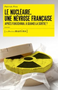 Le Nucléaire, une névrose française. Après Fukushima, à quand la sortie ?