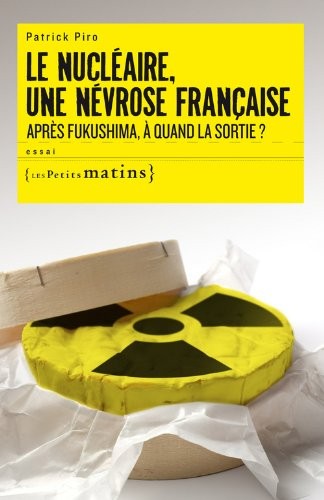 Le Nucléaire, une névrose française. Après Fukushima, à quand la sortie ?
