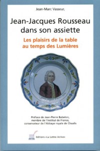 Jean-Jacques Rousseau dans son assiette ; Les plaisirs de la table au temps des Lumières