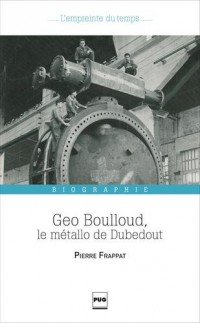 Geo Boulloud, le métallo de Dubedout : Une histoire de Grenoble, dans les pas d'un militant ouvrier