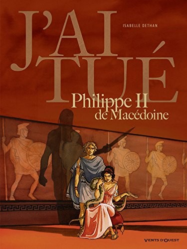J'ai tué - Philippe II de Macédoine: Père d'Alexandre le Grand