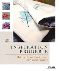 Inspiration broderie: Maîtriser sa machine à broder en 15 beaux ouvrages.