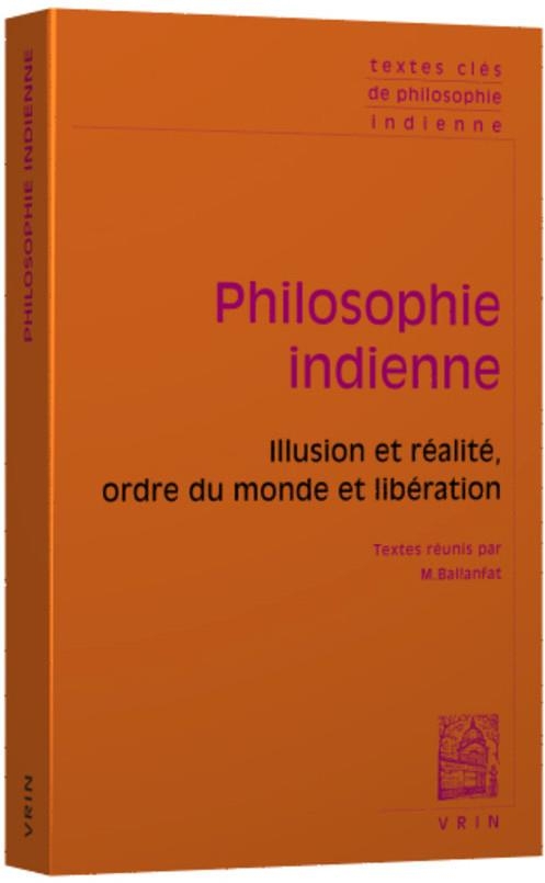 Textes clés de philosophie indienne: Illusion et réalité, ordre du monde et libération