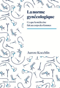 La Norme gynécologique: Ce que la médecine fait au corps des femmes