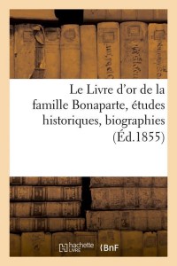 Le Livre d'or de la famille Bonaparte, études historiques, biographies (Éd.1855)