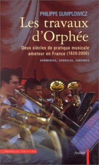 Les travaux d'Orphée : Deux siècles de pratique musicale amateur en France (1820-2000) : Harmaonies, chorales, fanfares