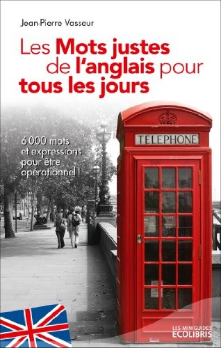 Les mots justes de l'anglais pour tous les jours (éd. 2013): Plus de 5000 mots et expressions essentiels pour être opérationnel !