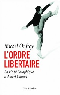 L'ordre libertaire : La vie philosophique d'Albert Camus