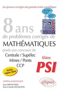 8 Annees de Sujets Corriges de Mathematiques Poses aux Concours Centrale/Supelec Mines/Ponts Ccp Psi