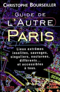 Guide de l'autre Paris : Lieux extrêmes, insolites, sauvages, singuliers, nocturnes, différents... et accessibles à tous