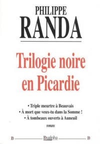 Trilogie noire en Picardie : Triple meurtre à Beauvais ; A mort que veux-tu dans la Somme ; A tombeaux ouverts à Auneuil