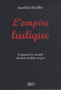 L'empire ludique : Comment le monde devient (enfin) un jeu