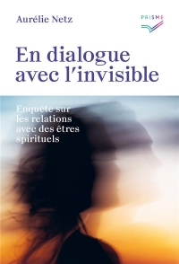 En dialogue avec l'invisible: Enquête sur les relations avec des êtres spirituels