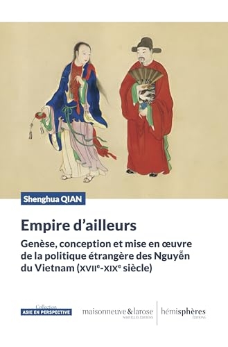 Empire d'ailleurs: Genèse, conception et mise en oeuvre de la politique étrangère des Nguyen du Vietnam (XVIIe-XIXe siècle)