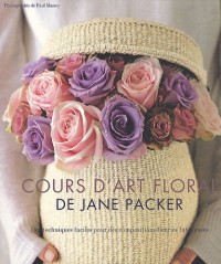 Le cours d'art floral de Jane Packer : Des techniques faciles pour des compositions fleuries fabuleuses