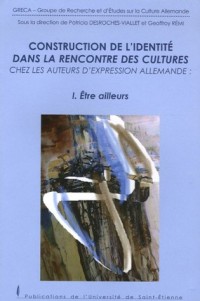 Construction de l'identité dans la rencontre des cultures chez les auteurs d'expression allemande : Tome 1, Etre ailleurs