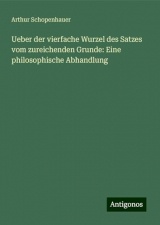 Ueber der vierfache Wurzel des Satzes vom zureichenden Grunde: Eine philosophische Abhandlung