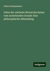 Ueber der vierfache Wurzel des Satzes vom zureichenden Grunde: Eine philosophische Abhandlung