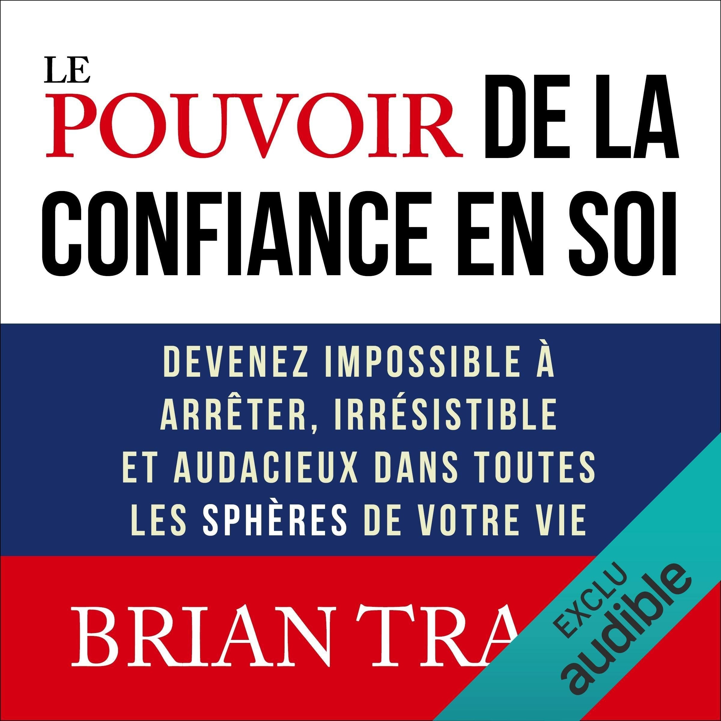 Le pouvoir de la confiance en soi: Devenez impossible à arrêter, irrésistible et audacieux dans toutes les sphères de votre vie