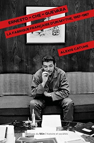 Ernesto Che Guevara. La fabrique française d'un mythe, 1957-1967