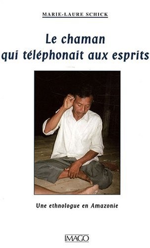 Le Chaman qui téléphonait aux esprits : Une ethnologue en Amazonie
