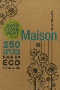Le petit livre vert de la Maison : 250 astuces pour un éco style de vie
