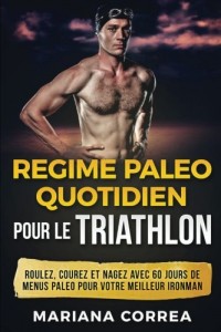 REGIME PALEO QUOTIDIEN POUR Le TRIATHLON: ROULEZ, COUREZ Et NAGEZ AVEC 60 JOURS DE MENUS PALEO POUR VOTRE MEILLEUR IRONMAN
