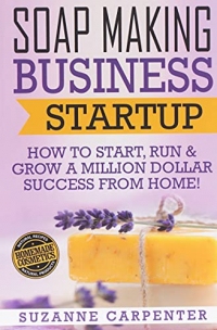 Soap Making Business Startup: How to Start, Run & Grow a Million Dollar Success From Home!