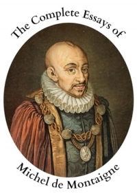 The Complete Essays of Michel de Montaigne: Montaigne’s Wisdom and Philosophy; The Original 1877 Edition