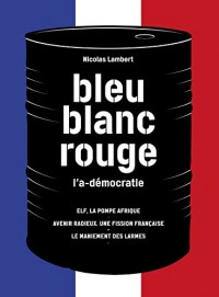 Bleu, blanc, rouge, l'a-démocratie : 3 volumes : Elf, la pompe Afrique ; Avenir radieux, une fission française ; Le maniement des larmes