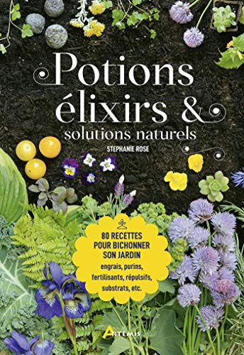 Potions, Elixirs et Solutions Naturelles - 80 Recettes pour Bichonner Son Jardin