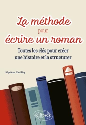 La methode pour ecrire un roman - toutes les cles pour creer une histoire et la structurer