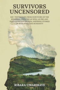 SURVIVORS UNCENSORED: 100+ TESTIMONIES FROM SURVIVORS OF THE RWANDAN GENOCIDE AS WELL AS PRE-AND POST GENOCIDE RWANDA; INSPIRING STORIES OF RESILIENCE AND HUMANITY