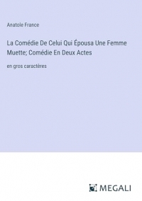 La Comédie De Celui Qui Épousa Une Femme Muette; Comédie En Deux Actes: en gros caractères