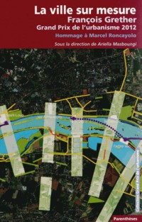 La ville sur mesure : François Grether, Grand Prix de l'urbanisme 2012 ; Hommage à Marcel Roncayolo
