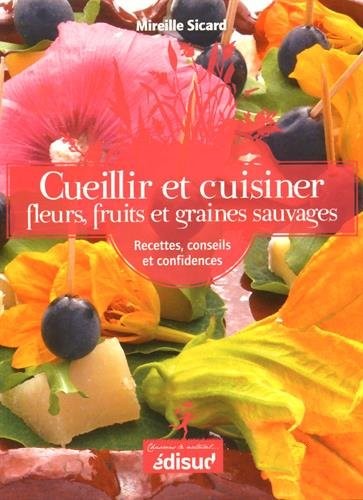 Cueillir et cuisiner fleurs, fruits et graines sauvages : Recettes, conseils et confidences