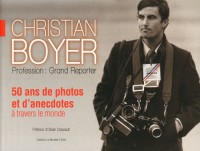 Christian Boyer, Profession: grand reporter. 50 ans de photos et d'anectotes à travers le monde