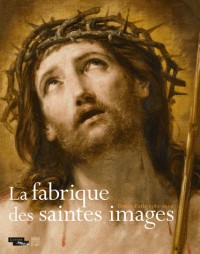 La fabrique des saintes images : Rome-Paris 1580-1660