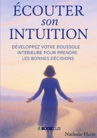 Ecouter son intuition: Développez votre boussole intérieure pour prendre les bonnes décisions