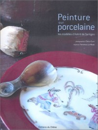 Peinture sur porcelaine : Les modèles d'Astrid de Sartiges (Ancien prix éditeur : 26,90 Euros)