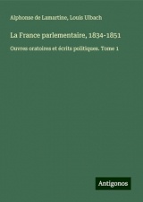 La France parlementaire, 1834-1851: Ouvres oratoires et écrits politiques. Tome 1