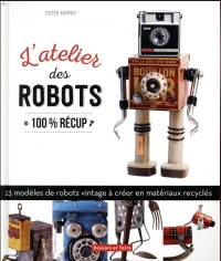 L'atelier des robots: 25 modèles étonnants 100 % récup