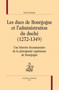 Les ducs de Bourgogne et l’administration du duché (1272-1349): Une histoire documentaire de la principauté capétienne de Bourgogne
